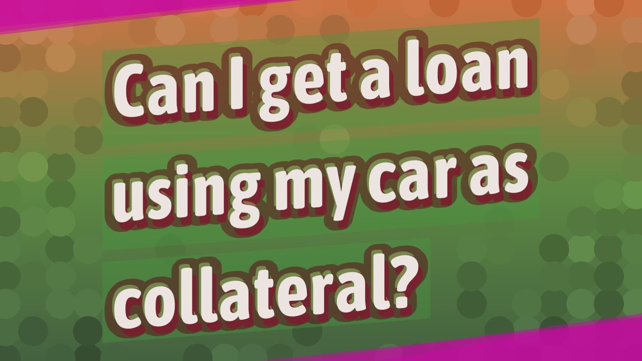 Can I get a loan using my car as collateral?
