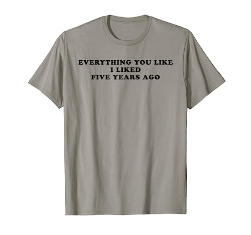 Everything You Like I Liked Five Years Ago Tee Shirt Everything You Like I Liked Five Years Ago Tee Shirt