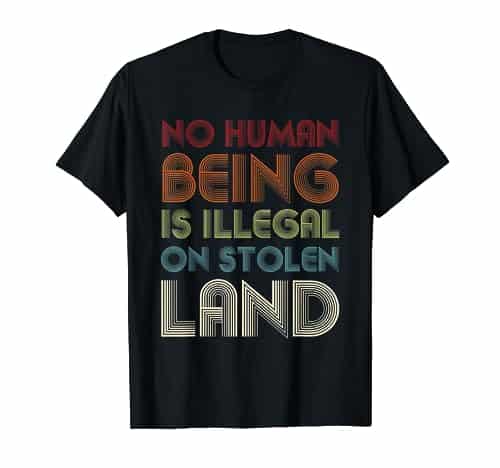 No Human Being Is Illegal On Stolen Land Pro Immigrant T Shirt