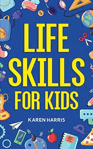Life Skills For Kids How To Cook, Clean, Make Friends, Handle Emergencies, Set Goals, Make Good Decisions, And Everything In Between