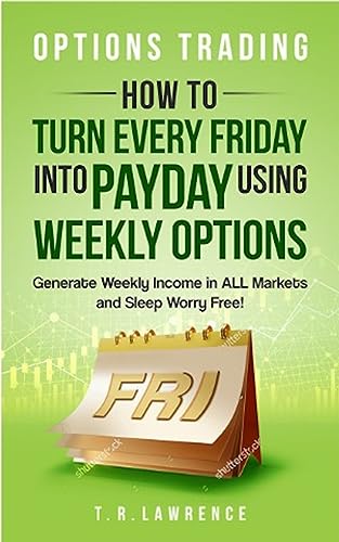 Options Trading How To Turn Every Friday Into Payday Using Weekly Options! Generate Weekly Income In All Markets And Sleep Worry Free!