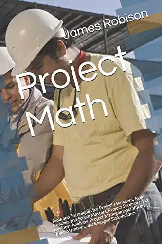Project Math Tools And Techniques For Project Managers, Agile Coaches And Scrum Masters, Project Sponsors And Business Analysts, Project Management Offices, Team Members, And Engaged Stakeholders